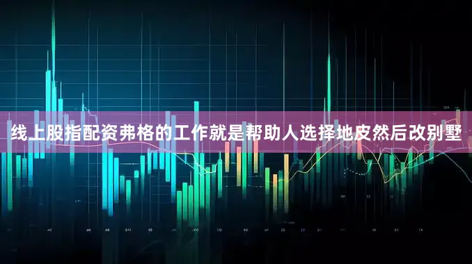 线上股指配资弗格的工作就是帮助人选择地皮然后改别墅