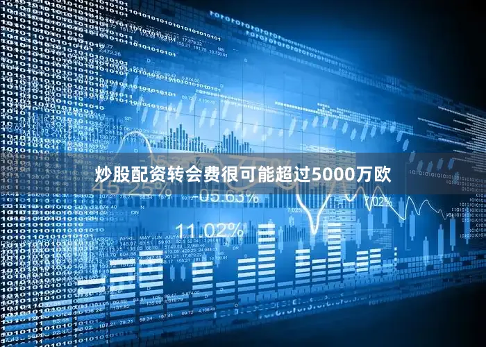 炒股配资转会费很可能超过5000万欧