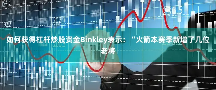 如何获得杠杆炒股资金Binkley表示：“火箭本赛季新增了几位老将