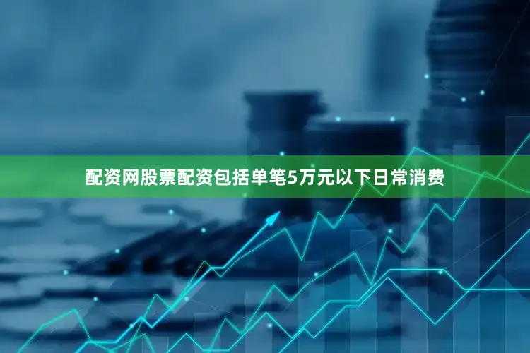 配资网股票配资包括单笔5万元以下日常消费