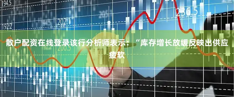 散户配资在线登录该行分析师表示：“库存增长放缓反映出供应疲软
