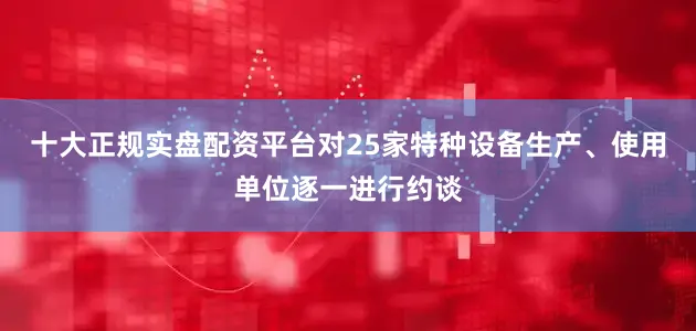 十大正规实盘配资平台对25家特种设备生产、使用单位逐一进行约谈