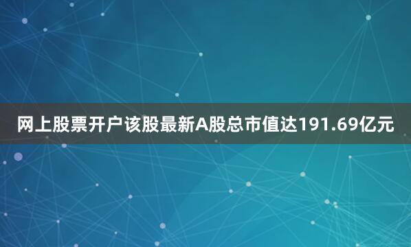 网上股票开户该股最新A股总市值达191.69亿元