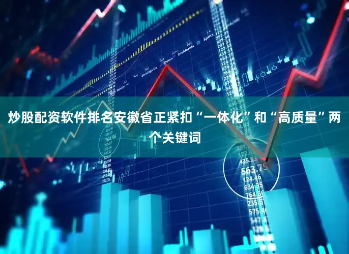 炒股配资软件排名安徽省正紧扣“一体化”和“高质量”两个关键词