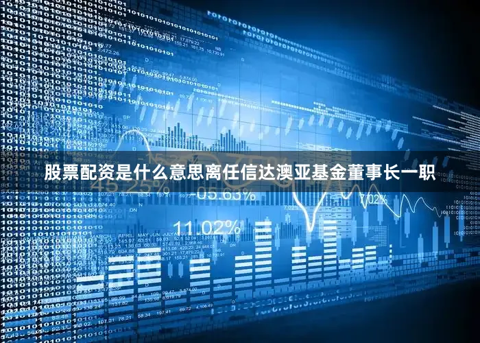 股票配资是什么意思离任信达澳亚基金董事长一职