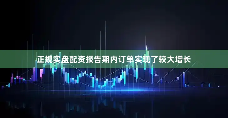 正规实盘配资报告期内订单实现了较大增长